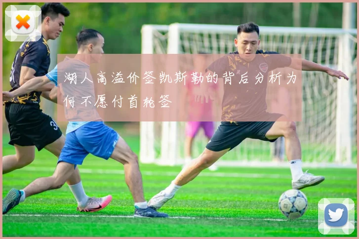 湖人高溢价签凯斯勒的背后分析为何不愿付首轮签