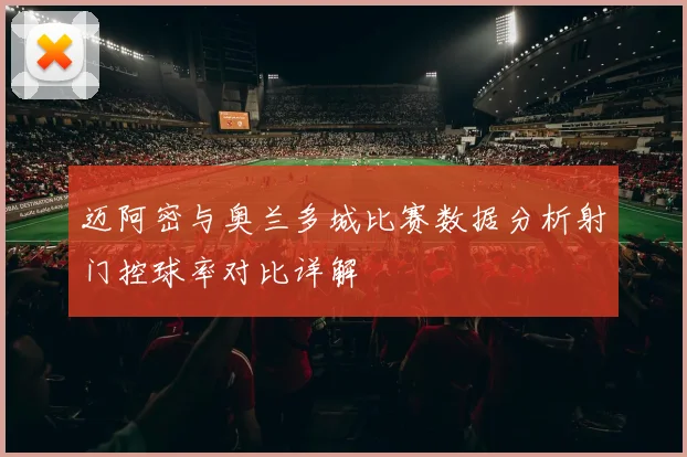 迈阿密与奥兰多城比赛数据分析射门控球率对比详解