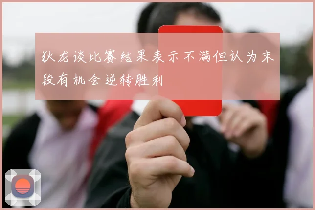 狄龙谈比赛结果表示不满但认为末段有机会逆转胜利