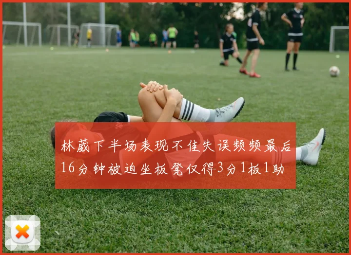 林葳下半场表现不佳失误频频最后16分钟被迫坐板凳仅得3分1板1助