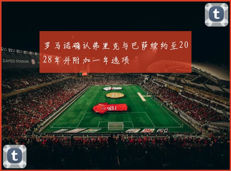 罗马诺确认弗里克与巴萨续约至2028年并附加一年选项