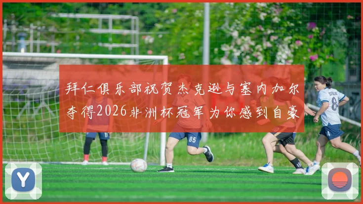 拜仁俱乐部祝贺杰克逊与塞内加尔夺得2026非洲杯冠军为你感到自豪