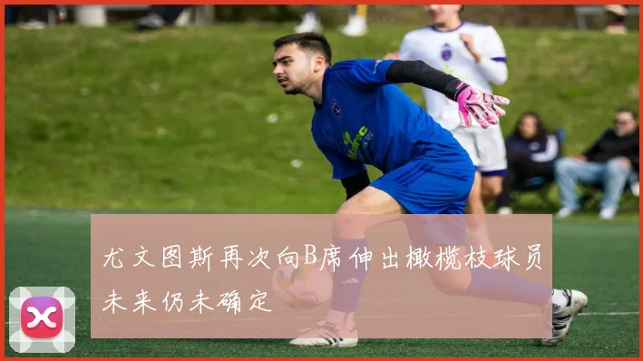 尤文图斯再次向B席伸出橄榄枝球员未来仍未确定