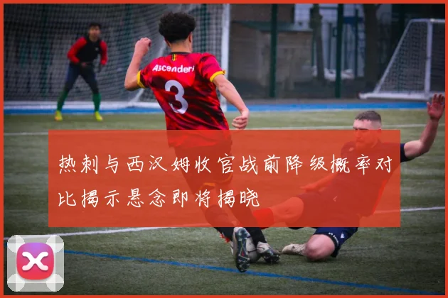热刺与西汉姆收官战前降级概率对比揭示悬念即将揭晓