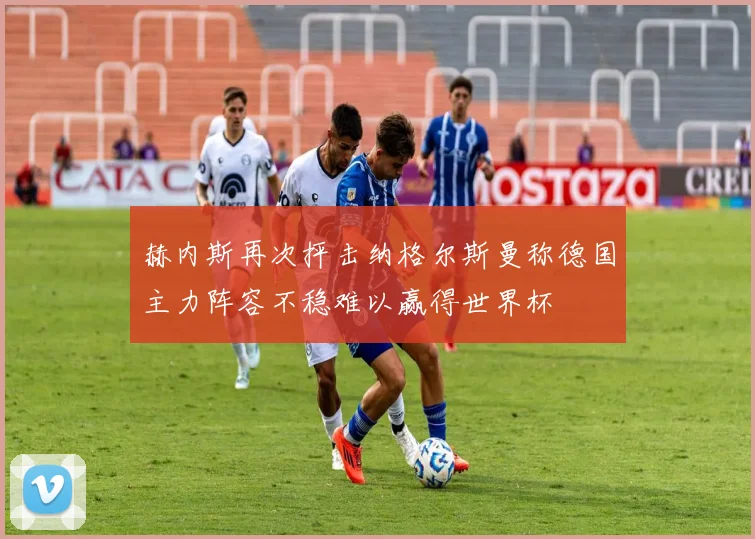 赫内斯再次抨击纳格尔斯曼称德国主力阵容不稳难以赢得世界杯