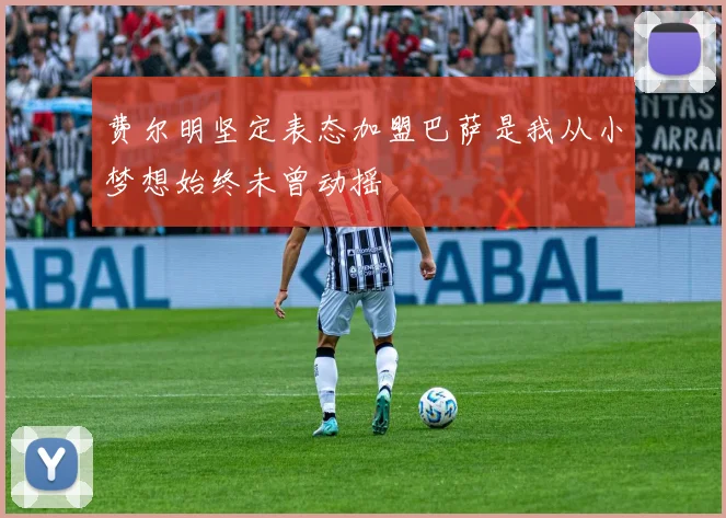 费尔明坚定表态加盟巴萨是我从小梦想始终未曾动摇