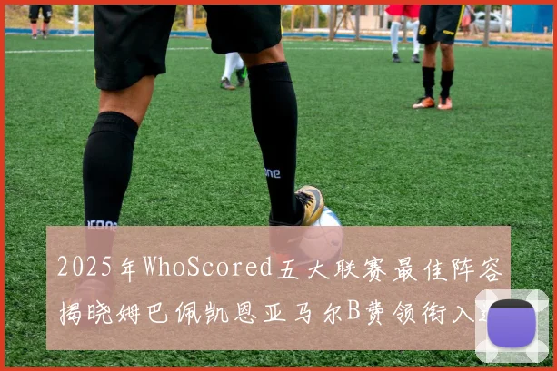 2025年WhoScored五大联赛最佳阵容揭晓姆巴佩凯恩亚马尔B费领衔入选