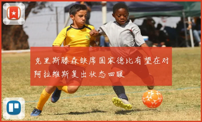 克里斯滕森缺席国家德比有望在对阿拉维斯复出状态回暖
