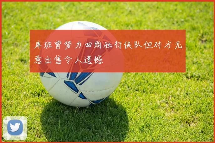库班曾努力回购独行侠队但对方无意出售令人遗憾